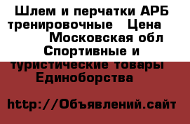 Шлем и перчатки АРБ тренировочные › Цена ­ 4 500 - Московская обл. Спортивные и туристические товары » Единоборства   